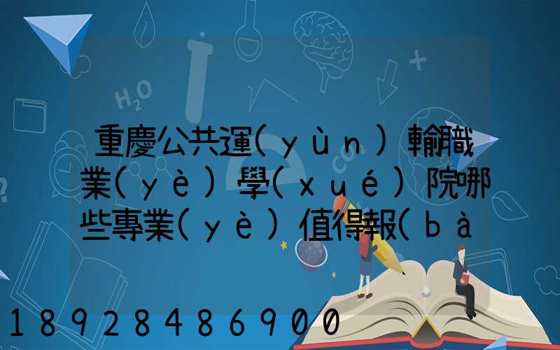 重慶公共運(yùn)輸職業(yè)學(xué)院哪些專業(yè)值得報(bào)