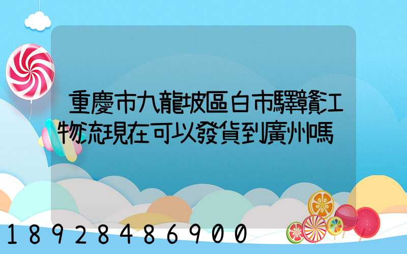 重慶市九龍坡區白市驛贛江物流現在可以發貨到廣州嗎