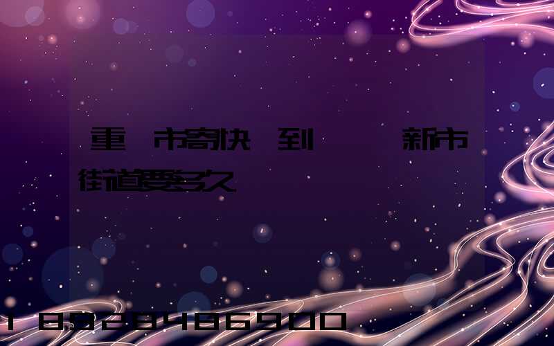 重慶市寄快遞到長壽區新市街道要多久