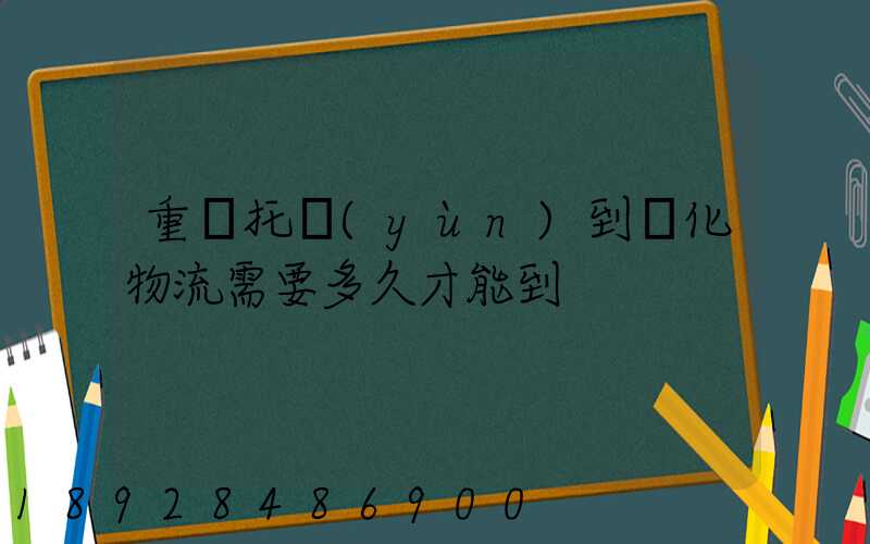 重慶托運(yùn)到懷化物流需要多久才能到