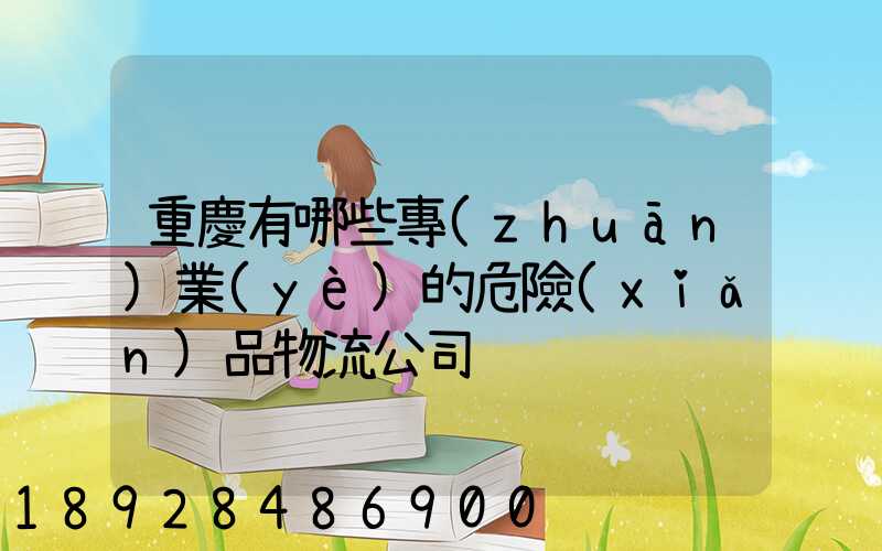 重慶有哪些專(zhuān)業(yè)的危險(xiǎn)品物流公司