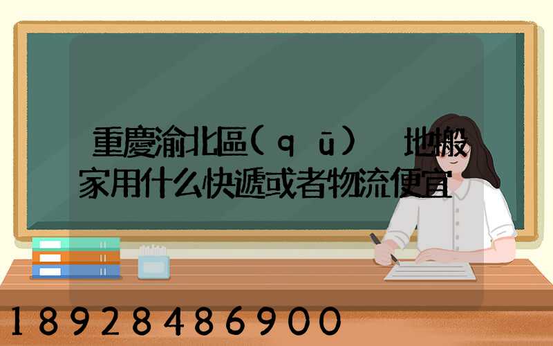重慶渝北區(qū)異地搬家用什么快遞或者物流便宜