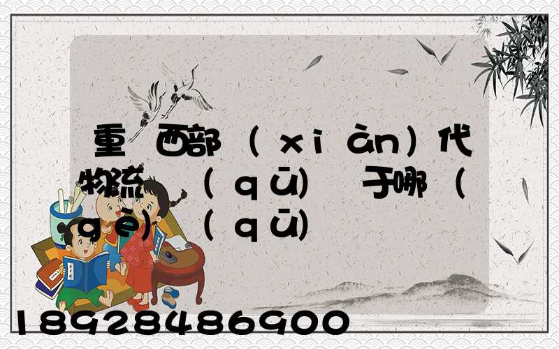 重慶西部現(xiàn)代物流園區(qū)屬于哪個(gè)區(qū)