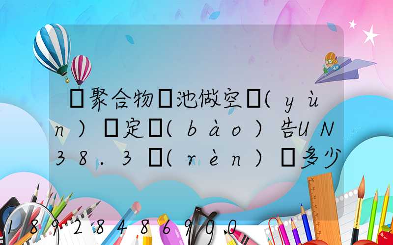 鋰聚合物電池做空運(yùn)鑒定報(bào)告UN38.3認(rèn)證多少錢