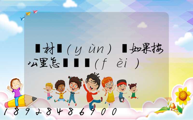 鋼材運(yùn)輸如果按公里怎樣計費(fèi)