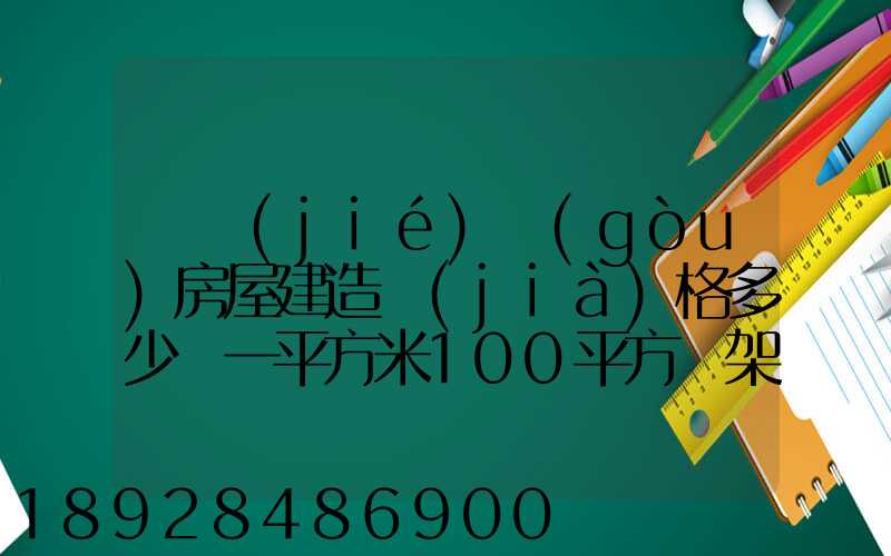 鋼結(jié)構(gòu)房屋建造價(jià)格多少錢一平方米100平方鋼架房需要多少錢