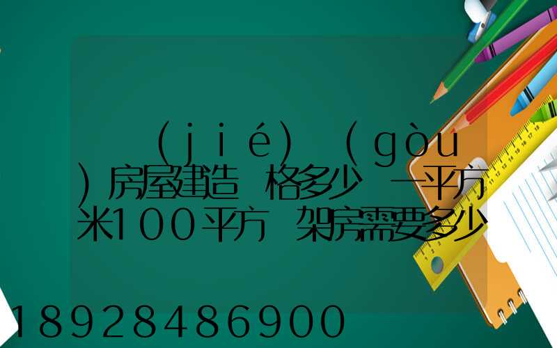 鋼結(jié)構(gòu)房屋建造價格多少錢一平方米100平方鋼架房需要多少錢