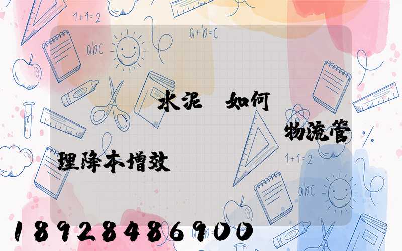 鋼鐵廠、水泥廠如何實(shí)現(xiàn)物流管理降本增效