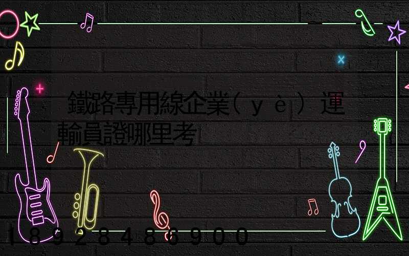 鐵路專用線企業(yè)運輸員證哪里考