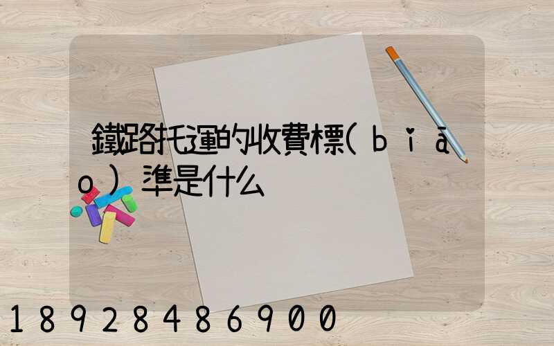 鐵路托運的收費標(biāo)準是什么
