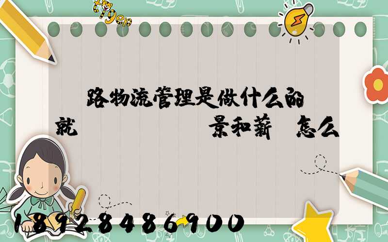 鐵路物流管理是做什么的,就業(yè)前景和薪資怎么樣