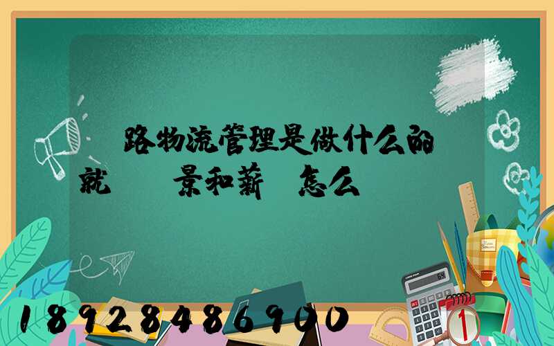 鐵路物流管理是做什么的,就業前景和薪資怎么樣