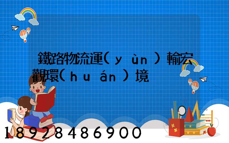 鐵路物流運(yùn)輸宏觀環(huán)境