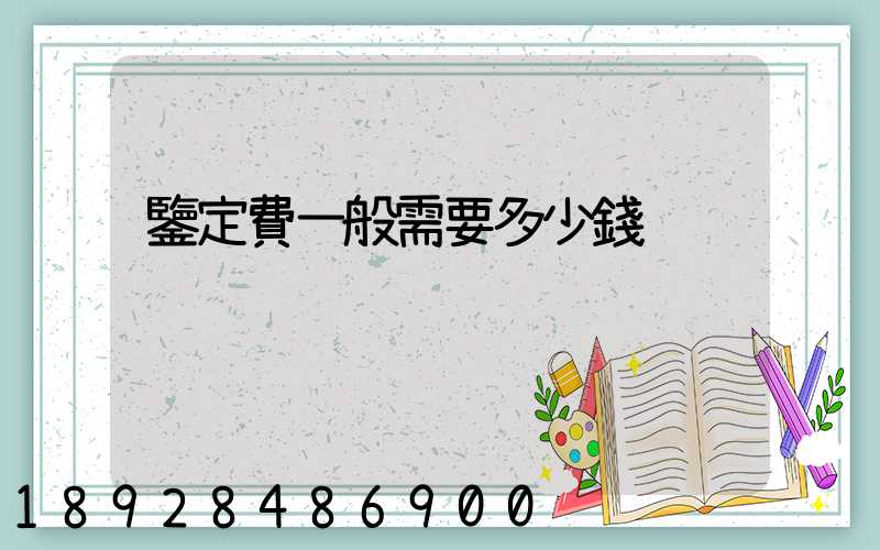 鑒定費一般需要多少錢