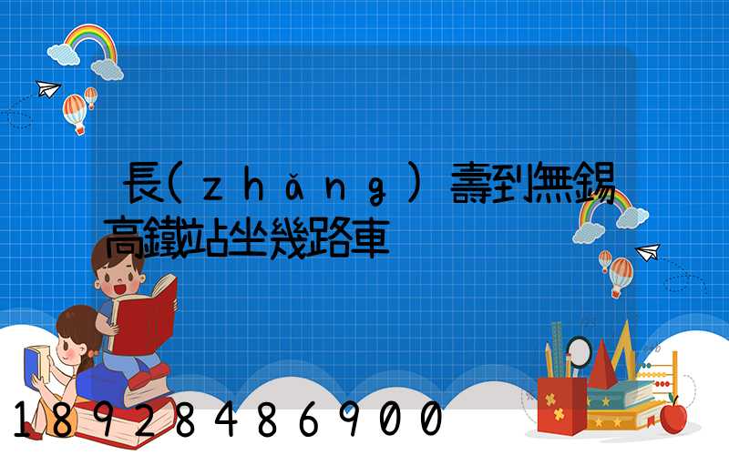 長(zhǎng)壽到無錫高鐵站坐幾路車