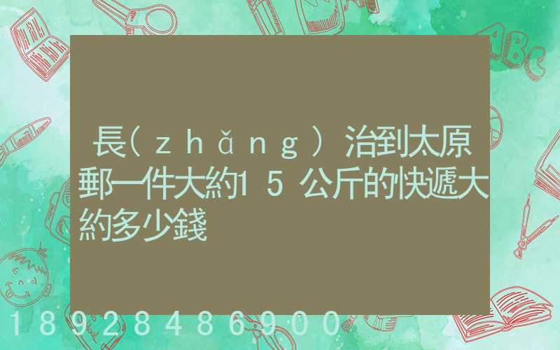 長(zhǎng)治到太原郵一件大約15公斤的快遞大約多少錢