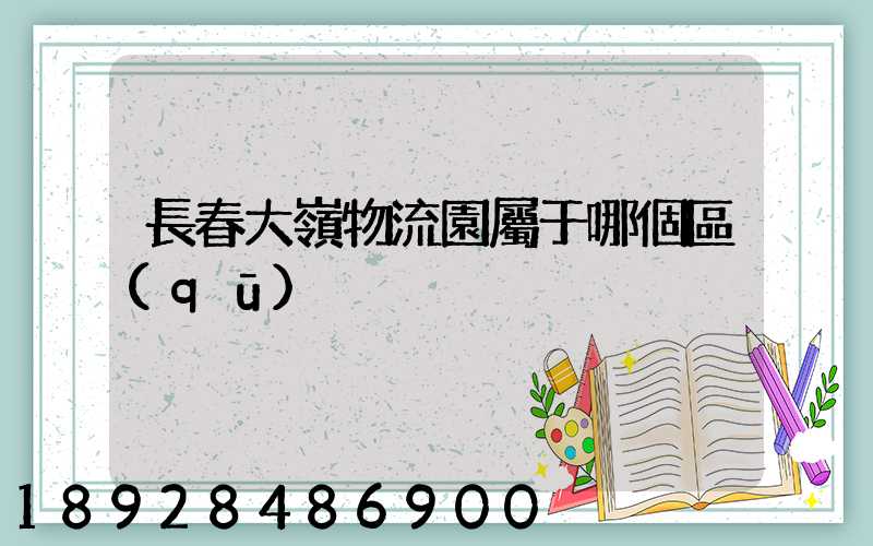 長春大嶺物流園屬于哪個區(qū)