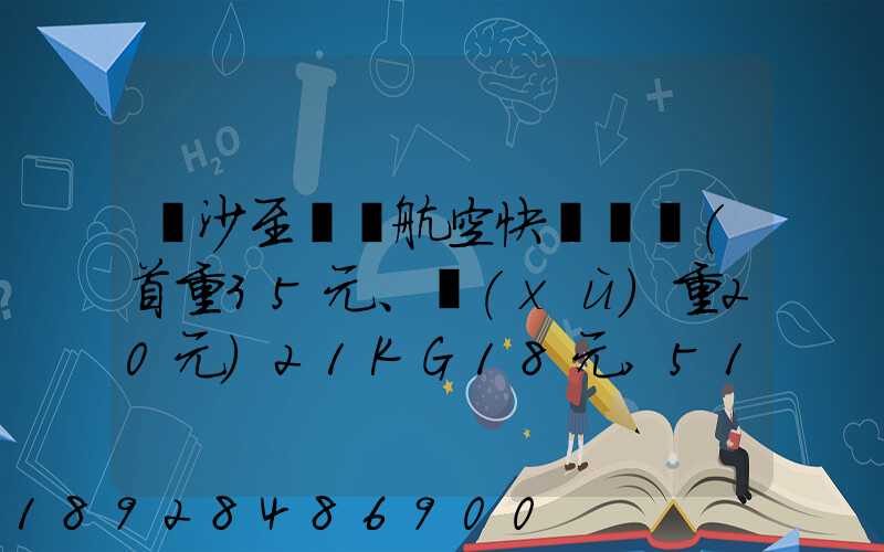 長沙至臺灣航空快遞專線(首重35元、續(xù)重20元)21KG18元,51KG17元...