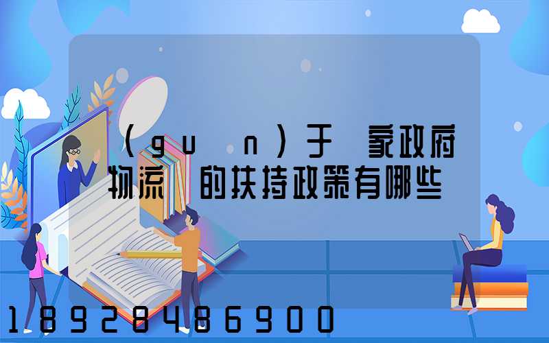 關(guān)于國家政府對物流園的扶持政策有哪些