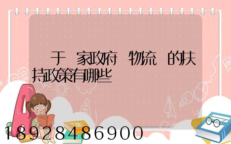 關于國家政府對物流園的扶持政策有哪些