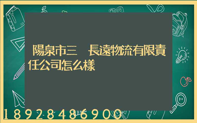 陽泉市三晉長遠物流有限責任公司怎么樣
