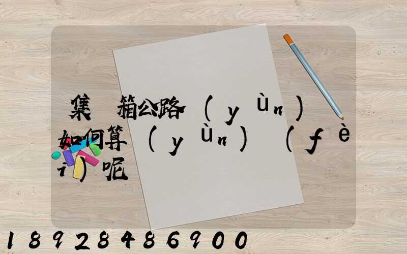 集裝箱公路運(yùn)輸如何算運(yùn)費(fèi)呢