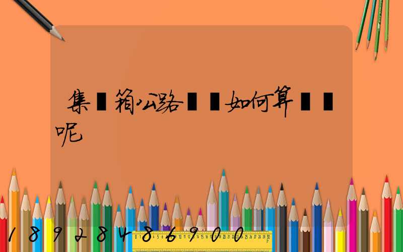 集裝箱公路運輸如何算運費呢