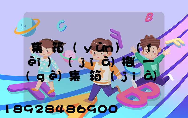 集裝箱運(yùn)費(fèi)價(jià)格(一個(gè)集裝箱價(jià)格)