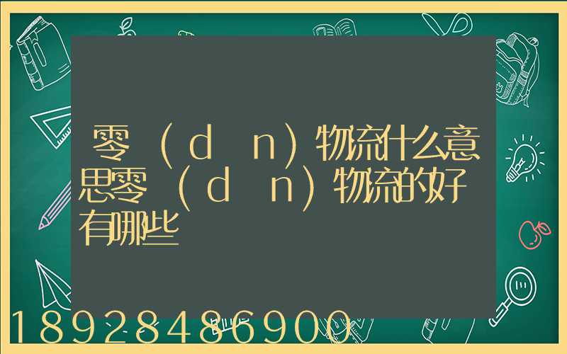 零擔(dān)物流什么意思零擔(dān)物流的好處有哪些