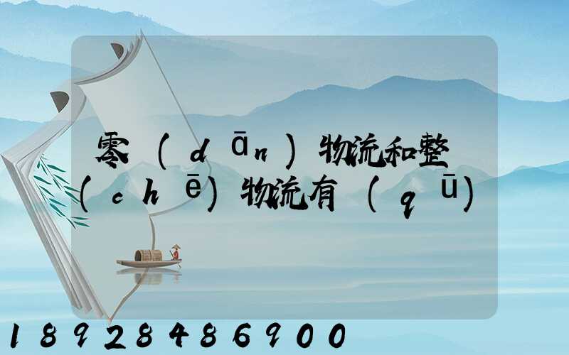 零擔(dān)物流和整車(chē)物流有區(qū)別嗎