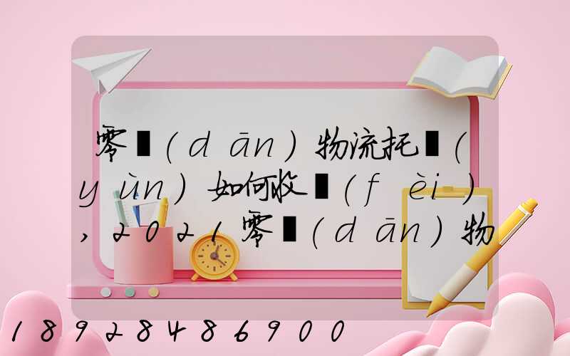 零擔(dān)物流托運(yùn)如何收費(fèi),2021零擔(dān)物流托運(yùn)收費(fèi)標(biāo)準(zhǔn)