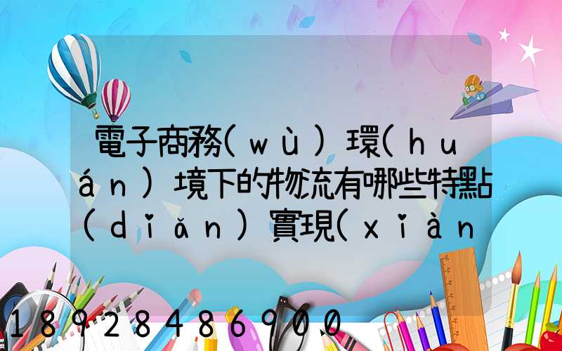 電子商務(wù)環(huán)境下的物流有哪些特點(diǎn)實現(xiàn)方式主要有哪些