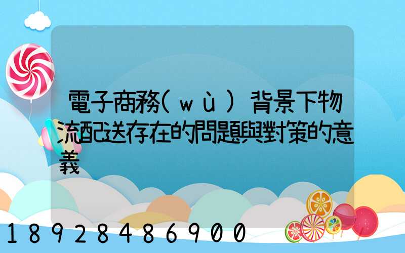 電子商務(wù)背景下物流配送存在的問題與對策的意義