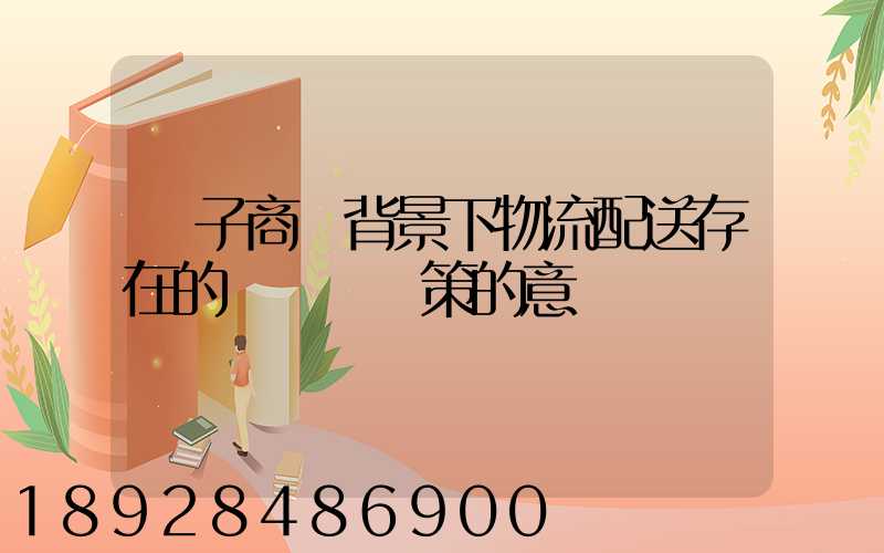 電子商務背景下物流配送存在的問題與對策的意義