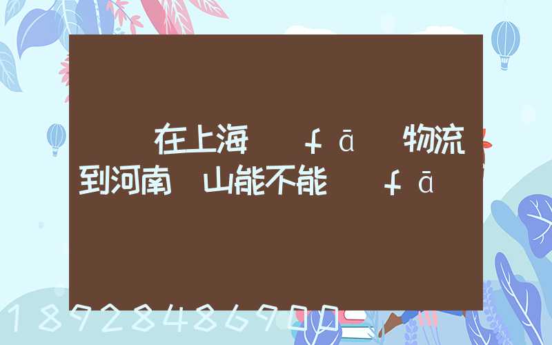 電車在上海發(fā)物流到河南魯山能不能發(fā)