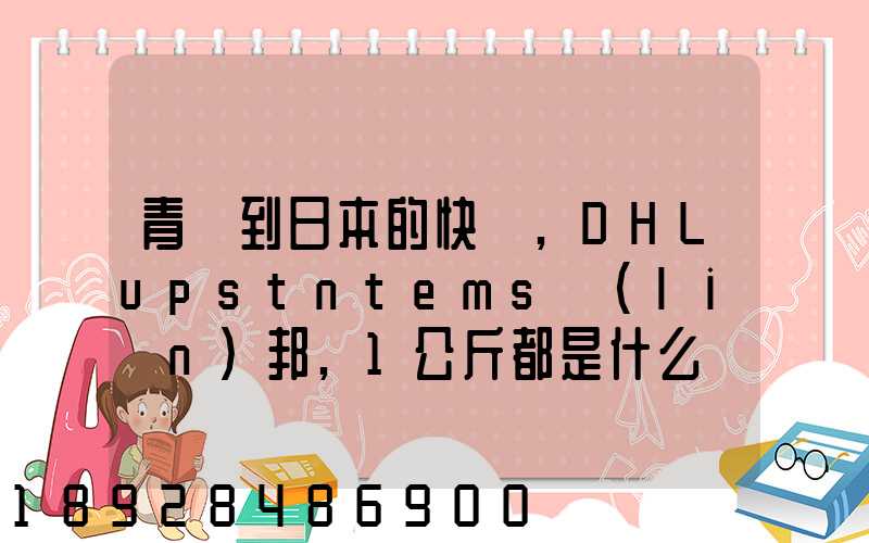 青島到日本的快遞,DHLupstntems聯(lián)邦,1公斤都是什么價(jià)格,哪家價(jià)格...