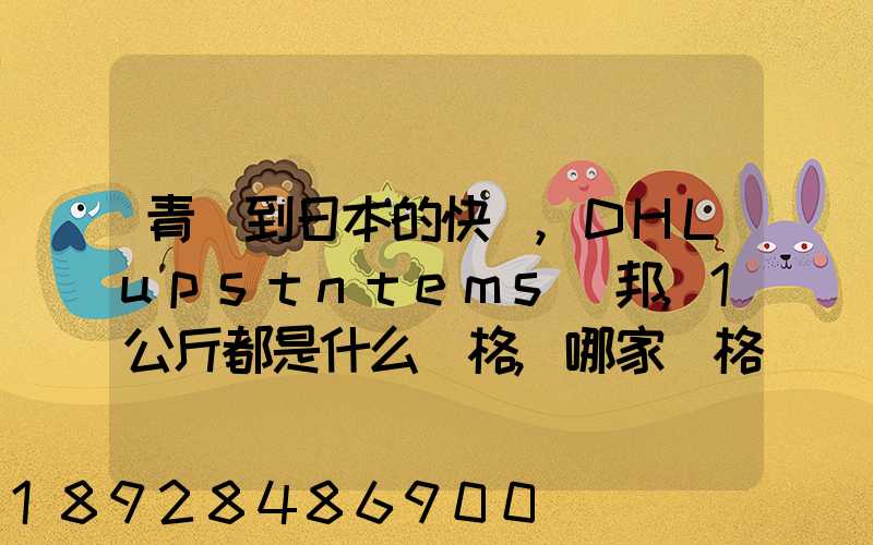 青島到日本的快遞,DHLupstntems聯邦,1公斤都是什么價格,哪家價格...