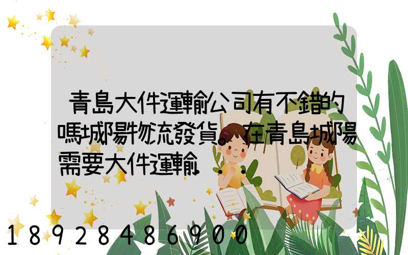青島大件運輸公司有不錯的嗎城陽物流發貨。在青島城陽需要大件運輸...