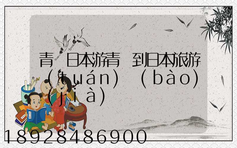 青島日本游青島到日本旅游團(tuán)報(bào)價(jià)