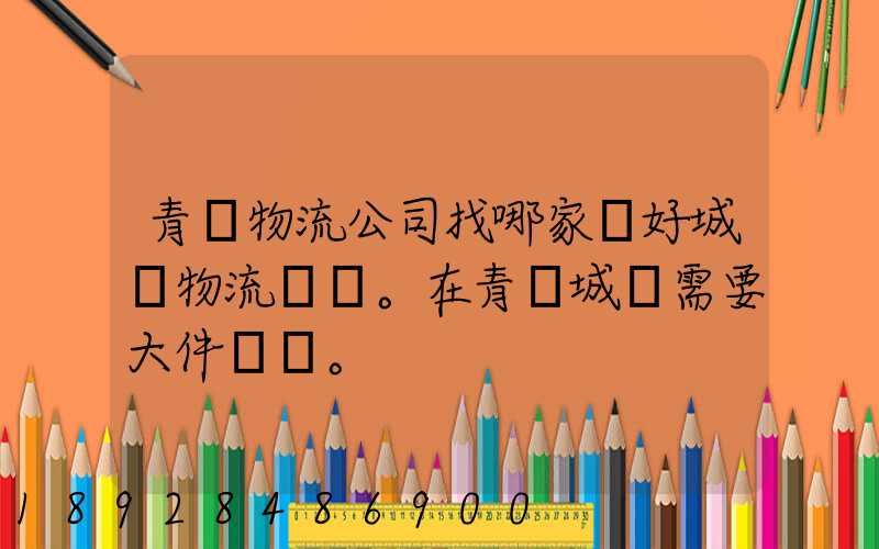 青島物流公司找哪家較好城陽物流發貨。在青島城陽需要大件運輸。