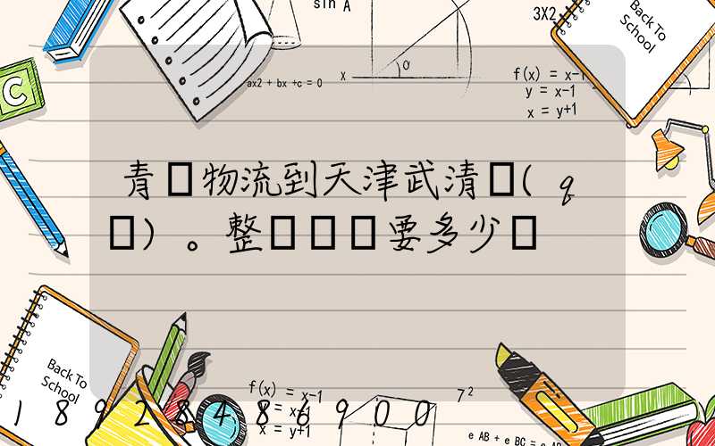 青島物流到天津武清區(qū)。整車運輸要多少錢