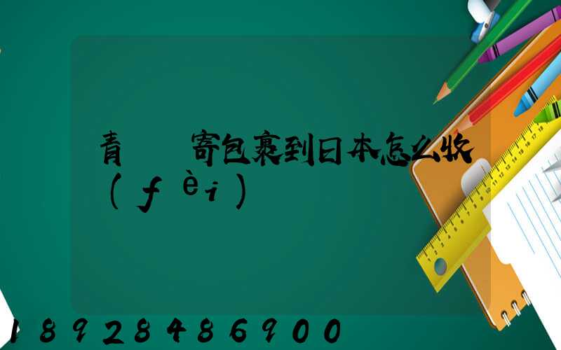 青島郵寄包裹到日本怎么收費(fèi)