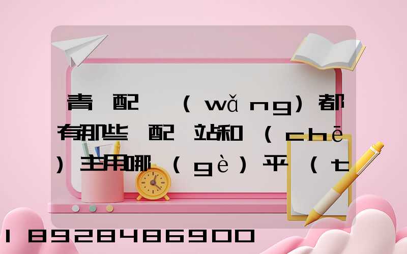 青島配貨網(wǎng)都有那些,配貨站和車(chē)主用哪個(gè)平臺(tái)
