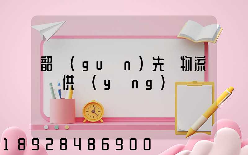 韶關(guān)先進物流運輸供應(yīng)
