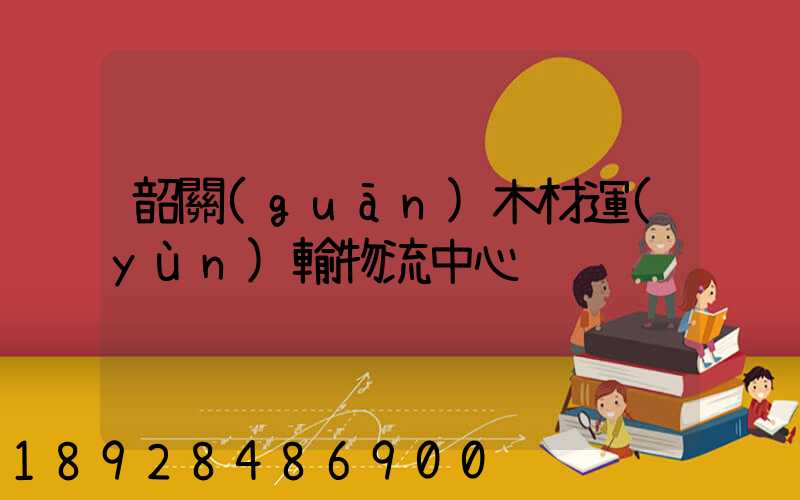 韶關(guān)木材運(yùn)輸物流中心