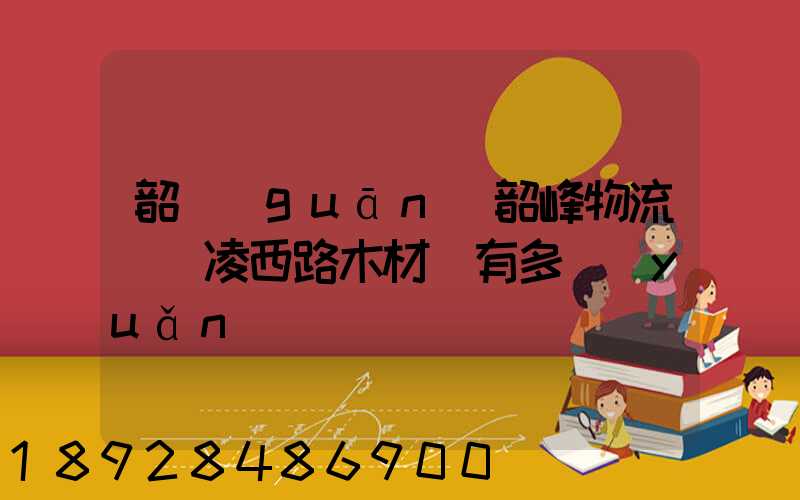 韶關(guān)韶峰物流園離凌西路木材廠有多遠(yuǎn)