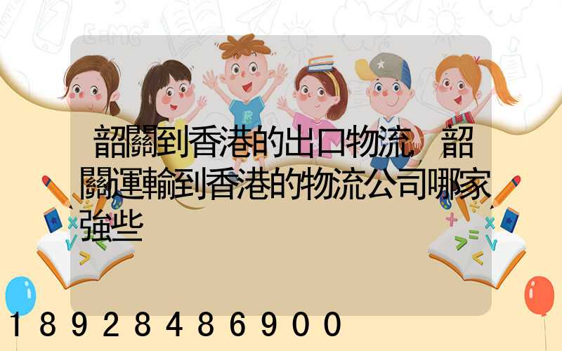 韶關到香港的出口物流,韶關運輸到香港的物流公司哪家強些