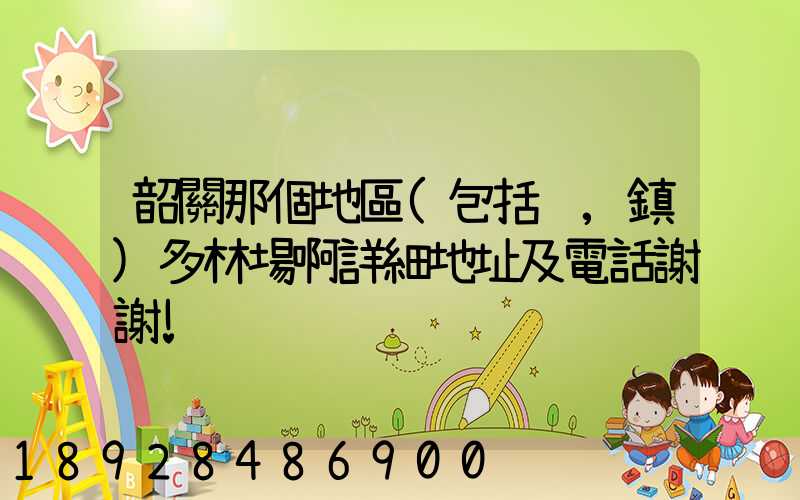 韶關那個地區(包括鄉,鎮)多林場啊詳細地址及電話謝謝!