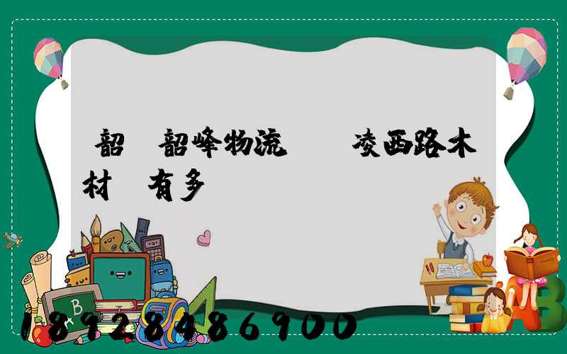 韶關韶峰物流園離凌西路木材廠有多遠