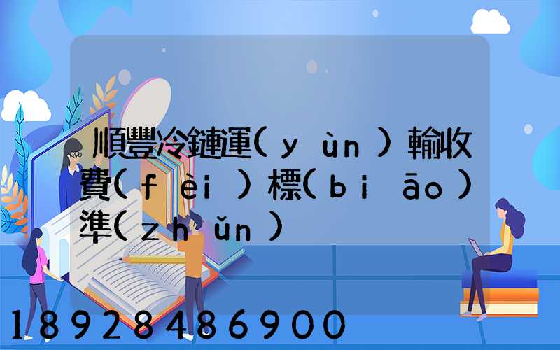 順豐冷鏈運(yùn)輸收費(fèi)標(biāo)準(zhǔn)